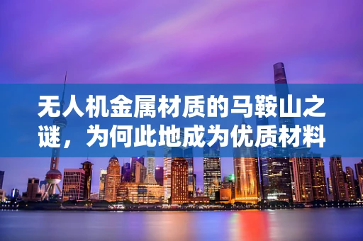 无人机金属材质的马鞍山之谜，为何此地成为优质材料试验场？