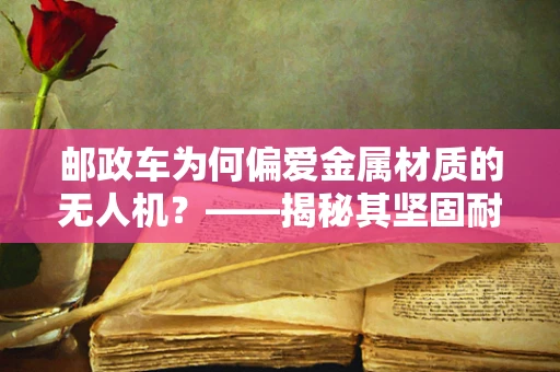 邮政车为何偏爱金属材质的无人机？——揭秘其坚固耐用与安全运输的奥秘