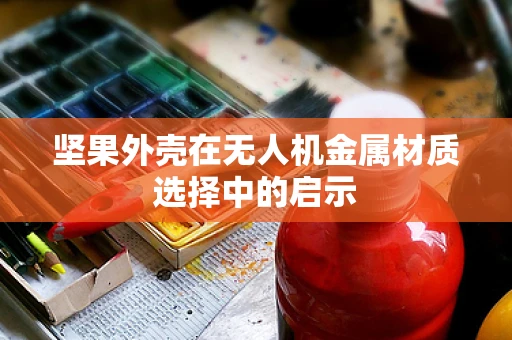 坚果外壳在无人机金属材质选择中的启示