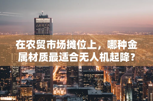 在农贸市场摊位上，哪种金属材质最适合无人机起降？