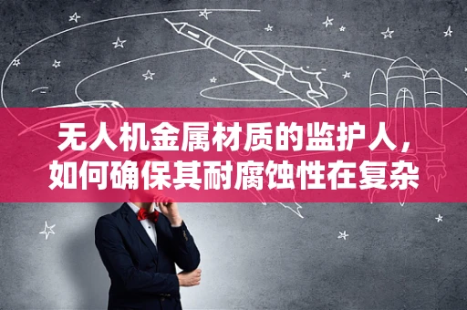 无人机金属材质的监护人，如何确保其耐腐蚀性在复杂环境下的持久性？