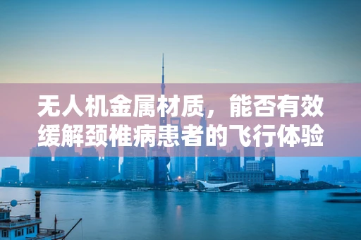 无人机金属材质，能否有效缓解颈椎病患者的飞行体验？