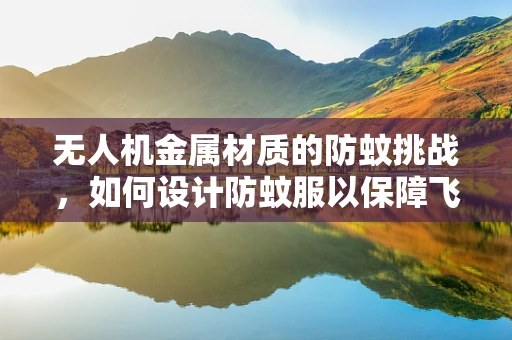 无人机金属材质的防蚊挑战，如何设计防蚊服以保障飞行安全？