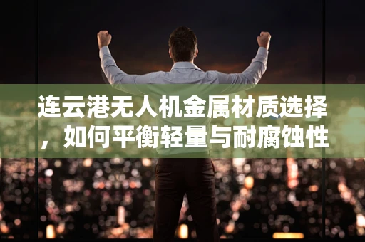 连云港无人机金属材质选择，如何平衡轻量与耐腐蚀性？