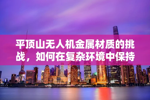 平顶山无人机金属材质的挑战，如何在复杂环境中保持稳定飞行？