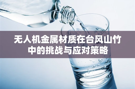 无人机金属材质在台风山竹中的挑战与应对策略