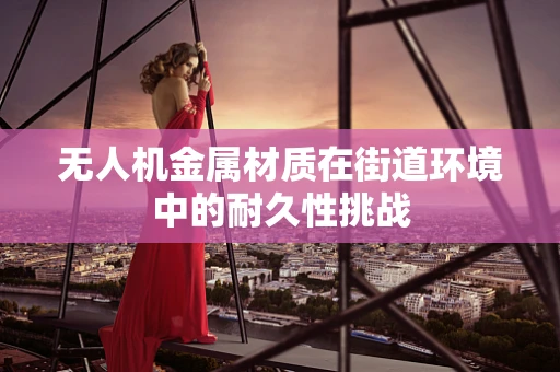 无人机金属材质在街道环境中的耐久性挑战