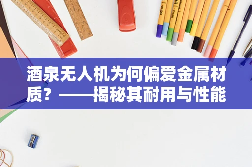 酒泉无人机为何偏爱金属材质？——揭秘其耐用与性能优势