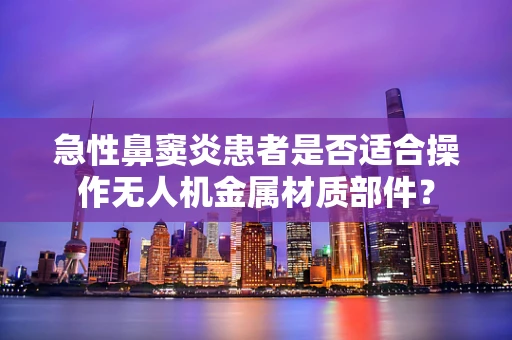 急性鼻窦炎患者是否适合操作无人机金属材质部件？