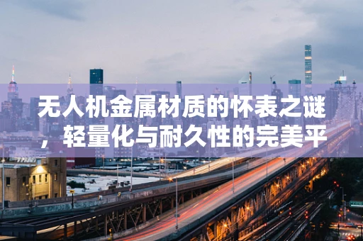 无人机金属材质的怀表之谜，轻量化与耐久性的完美平衡？
