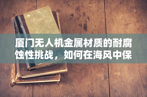 厦门无人机金属材质的耐腐蚀性挑战，如何在海风中保持飞行稳定？