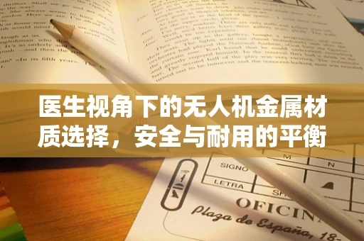 医生视角下的无人机金属材质选择，安全与耐用的平衡点何在？