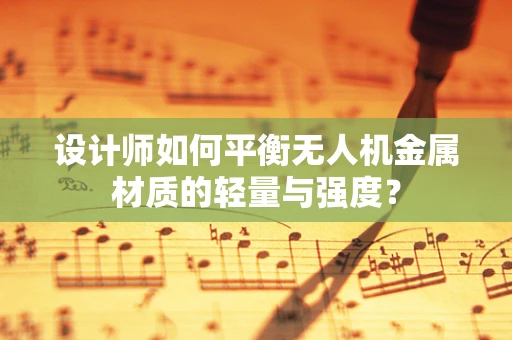 设计师如何平衡无人机金属材质的轻量与强度？