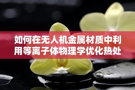 如何在无人机金属材质中利用等离子体物理学优化热处理过程？