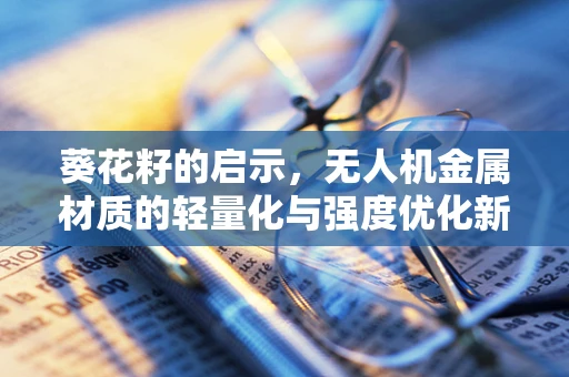 葵花籽的启示，无人机金属材质的轻量化与强度优化新思路？
