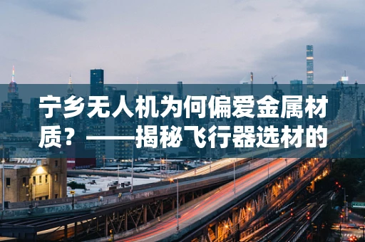 宁乡无人机为何偏爱金属材质？——揭秘飞行器选材的智慧