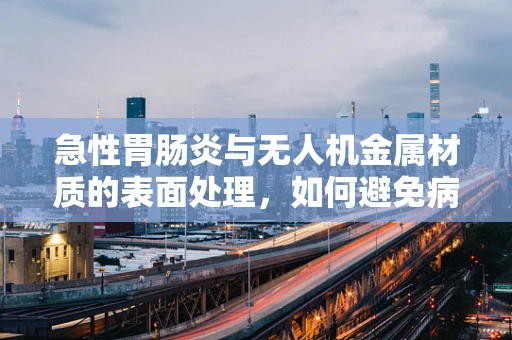 急性胃肠炎与无人机金属材质的表面处理，如何避免病菌滋生？