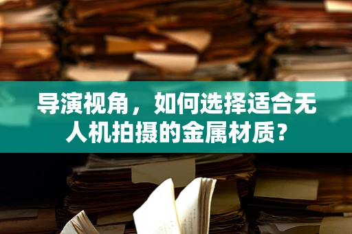 导演视角，如何选择适合无人机拍摄的金属材质？