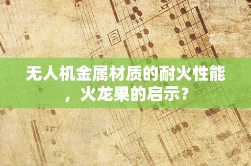 无人机金属材质的耐火性能，火龙果的启示？