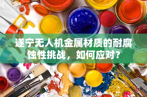 遂宁无人机金属材质的耐腐蚀性挑战，如何应对？