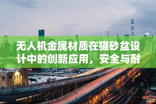 无人机金属材质在猫砂盆设计中的创新应用，安全与耐久性的双重挑战？