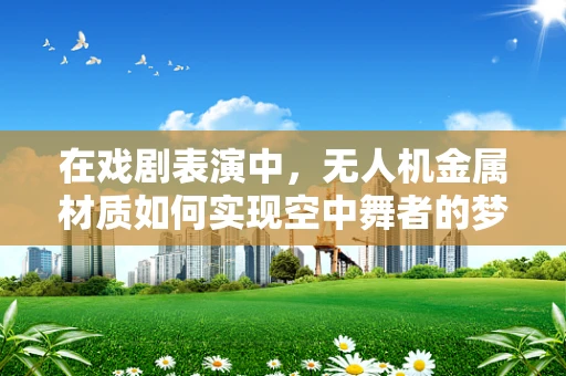 在戏剧表演中，无人机金属材质如何实现空中舞者的梦幻效果？