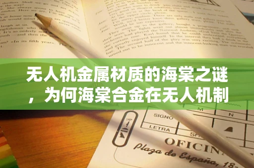 无人机金属材质的海棠之谜，为何海棠合金在无人机制造中备受青睐？