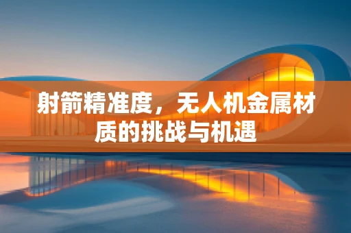 射箭精准度，无人机金属材质的挑战与机遇
