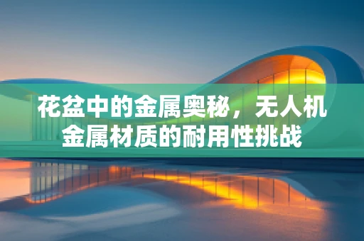 花盆中的金属奥秘，无人机金属材质的耐用性挑战