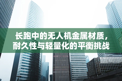 长跑中的无人机金属材质，耐久性与轻量化的平衡挑战