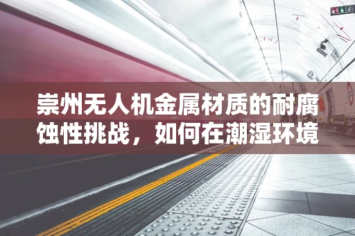 崇州无人机金属材质的耐腐蚀性挑战，如何在潮湿环境中保持飞行稳定？