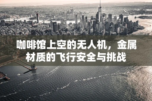 咖啡馆上空的无人机，金属材质的飞行安全与挑战