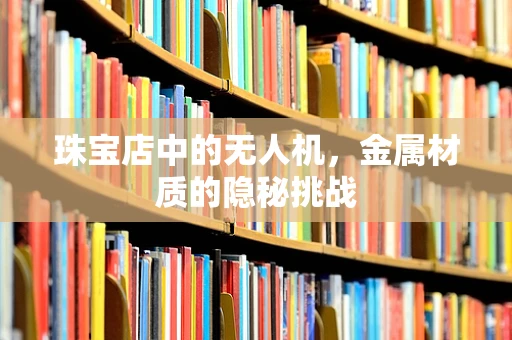 珠宝店中的无人机，金属材质的隐秘挑战