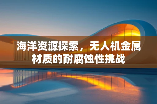 海洋资源探索，无人机金属材质的耐腐蚀性挑战