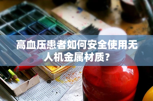 高血压患者如何安全使用无人机金属材质？