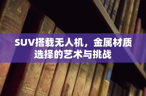 SUV搭载无人机，金属材质选择的艺术与挑战