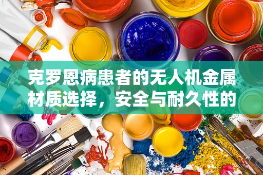 克罗恩病患者的无人机金属材质选择，安全与耐久性的平衡？