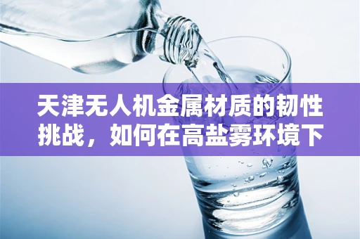 天津无人机金属材质的韧性挑战，如何在高盐雾环境下保持飞行稳定？