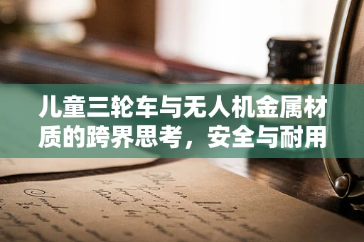 儿童三轮车与无人机金属材质的跨界思考，安全与耐用的完美平衡