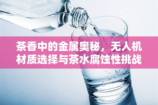 茶香中的金属奥秘，无人机材质选择与茶水腐蚀性挑战