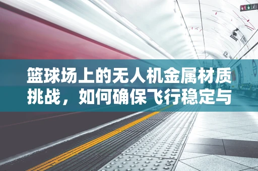 篮球场上的无人机金属材质挑战，如何确保飞行稳定与安全？