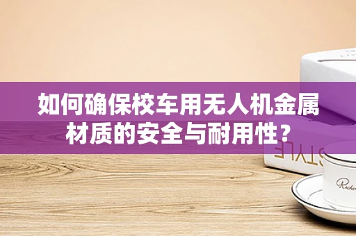 如何确保校车用无人机金属材质的安全与耐用性？