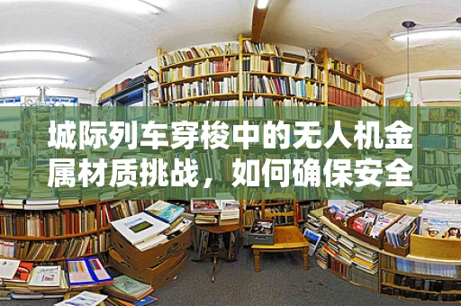 城际列车穿梭中的无人机金属材质挑战，如何确保安全与耐用？