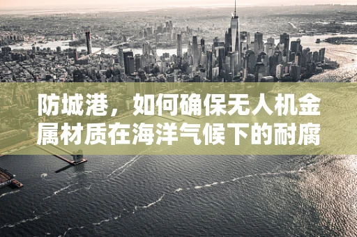 防城港，如何确保无人机金属材质在海洋气候下的耐腐蚀性？