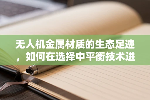 无人机金属材质的生态足迹，如何在选择中平衡技术进步与自然和谐？