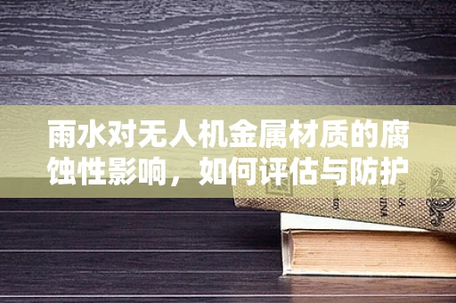 雨水对无人机金属材质的腐蚀性影响，如何评估与防护？