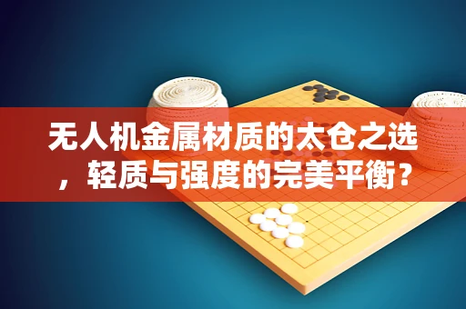 无人机金属材质的太仓之选，轻质与强度的完美平衡？