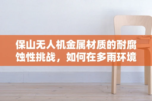 保山无人机金属材质的耐腐蚀性挑战，如何在多雨环境中保持飞行稳定？
