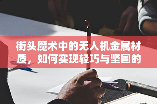 街头魔术中的无人机金属材质，如何实现轻巧与坚固的完美平衡？