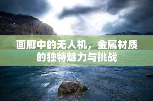 画廊中的无人机，金属材质的独特魅力与挑战